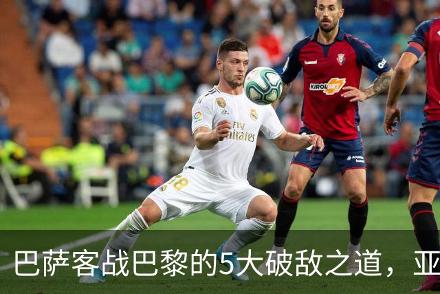 巴萨客战巴黎的5大破敌之道，亚马尔与拉菲尼亚是关键